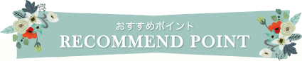 おすすめポイント RECOMMEND POINT
